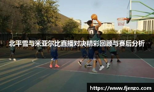 北平雪与米亚尔比直播对决精彩回顾与赛后分析