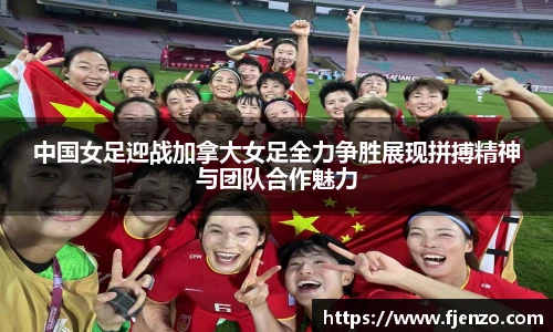 中国女足迎战加拿大女足全力争胜展现拼搏精神与团队合作魅力